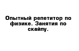 Опытный репетитор по физике. Занятия по скайпу.